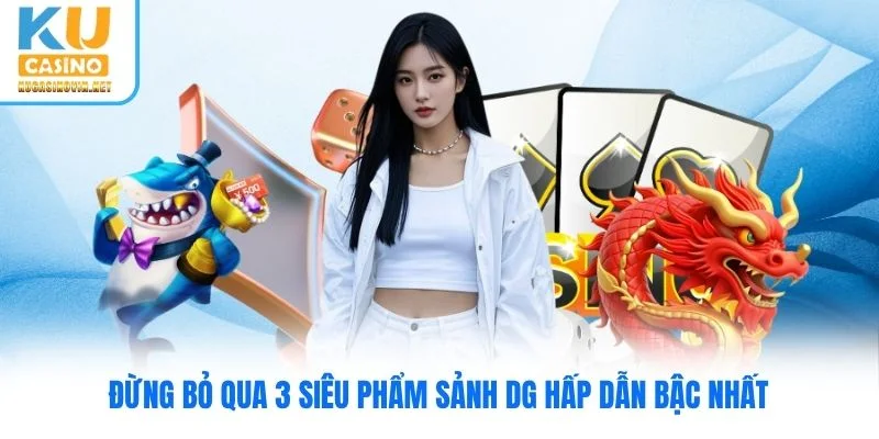 Đừng bỏ qua 3 siêu phẩm Sảnh DG hấp dẫn bậc nhất