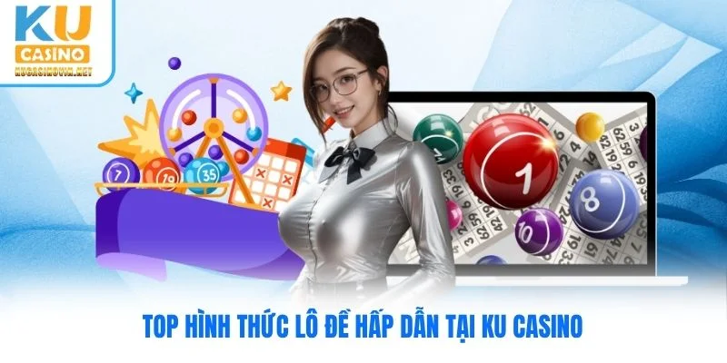 Top hình thức lô đề hấp dẫn tại Ku Casino